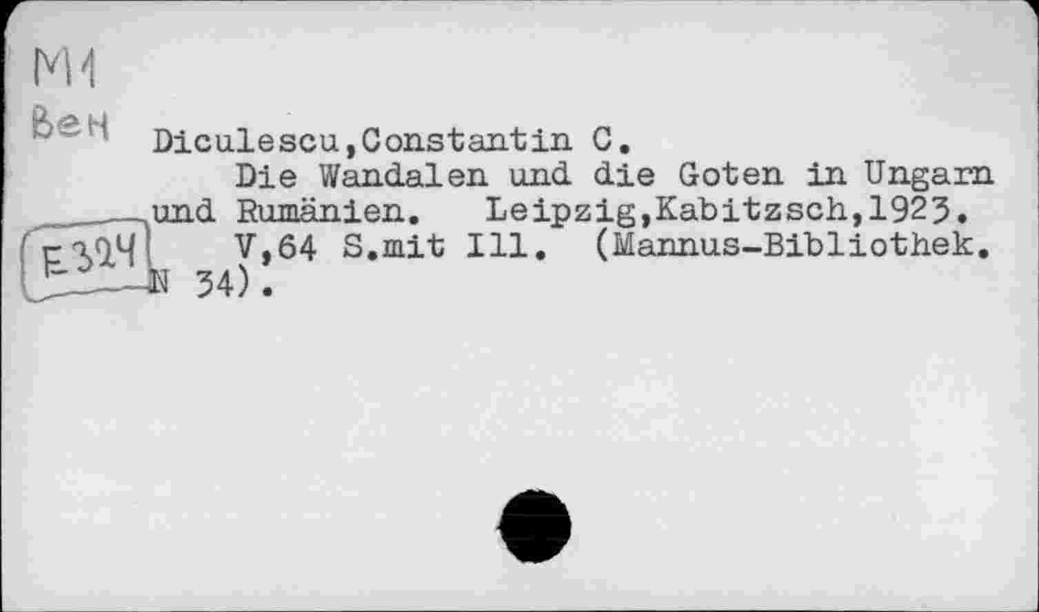 ﻿ж
Diculescu,Constantin С.
Die Wandalen und die Goten in Ungarn . . und Rumänien.	Leipzig,Kabitzsch,1923.
сЛіЧ’ V,64 S.mit Ill. (Mannus-Bibliothek.
JL----N 34).